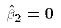 $\hat\beta_2 = 0$